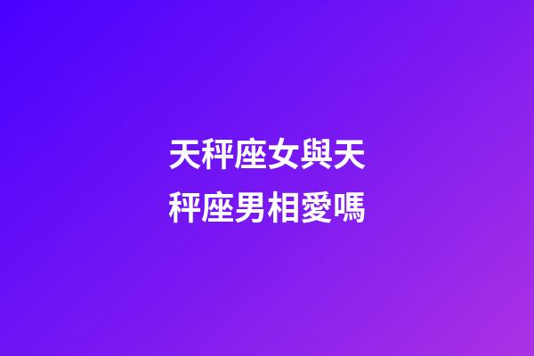 天秤座女與天秤座男相愛嗎-第1張-星座運勢-玄機派