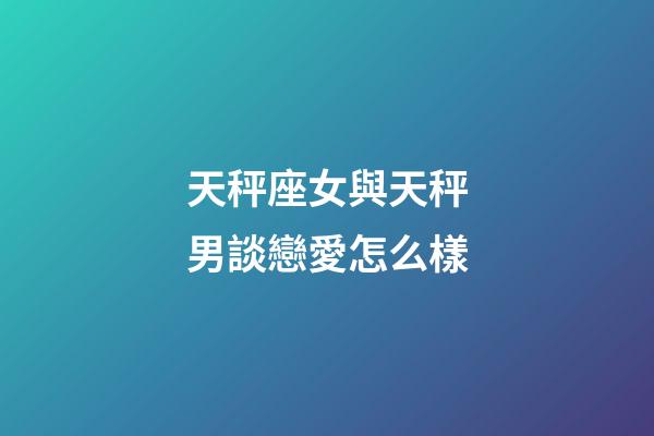 天秤座女與天秤男談戀愛怎么樣-第1張-星座運勢-玄機派