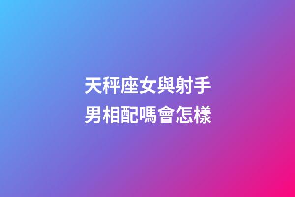 天秤座女與射手男相配嗎會怎樣-第1張-星座運勢-玄機派