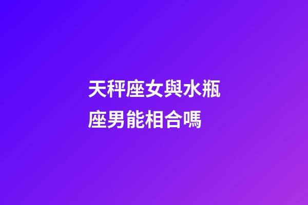 天秤座女與水瓶座男能相合嗎-第1張-星座運勢-玄機派