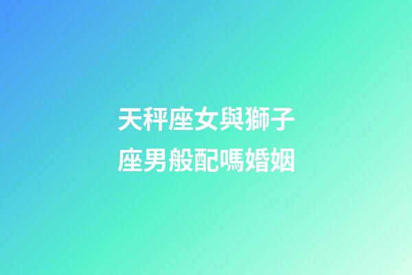 天秤座女與獅子座男般配嗎婚姻-第1張-星座運(yùn)勢(shì)-玄機(jī)派