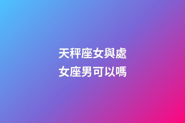 天秤座女與處女座男可以嗎-第1張-星座運勢-玄機派