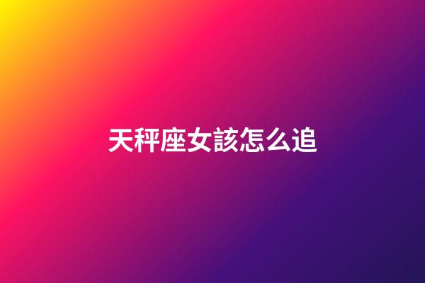 天秤座女該怎么追-第1張-星座運勢-玄機派