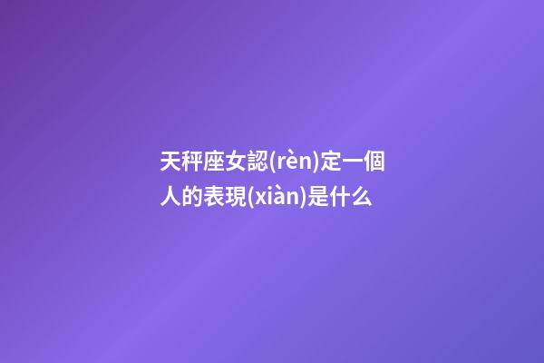 天秤座女認(rèn)定一個人的表現(xiàn)是什么-第1張-星座運(yùn)勢-玄機(jī)派