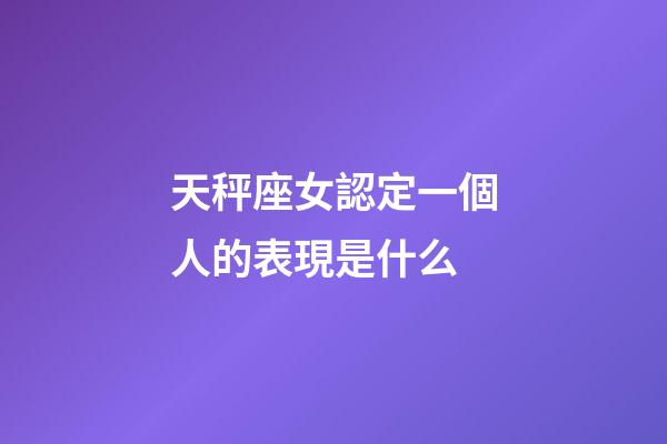 天秤座女認定一個人的表現是什么