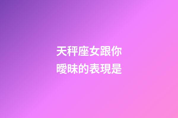 天秤座女跟你曖昧的表現是-第1張-星座運勢-玄機派