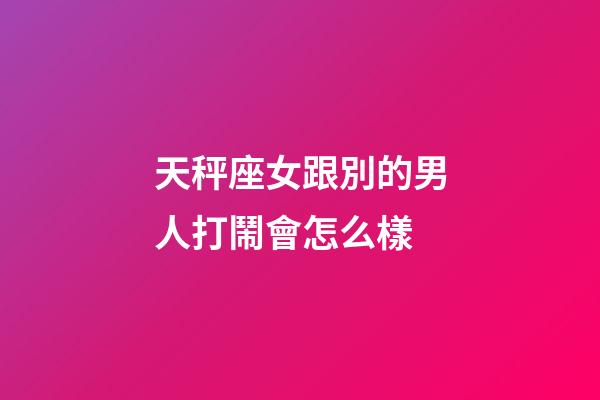 天秤座女跟別的男人打鬧會怎么樣-第1張-星座運(yùn)勢-玄機(jī)派