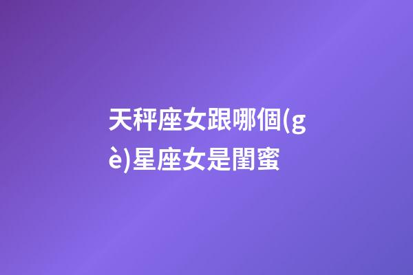 天秤座女跟哪個(gè)星座女是閨蜜