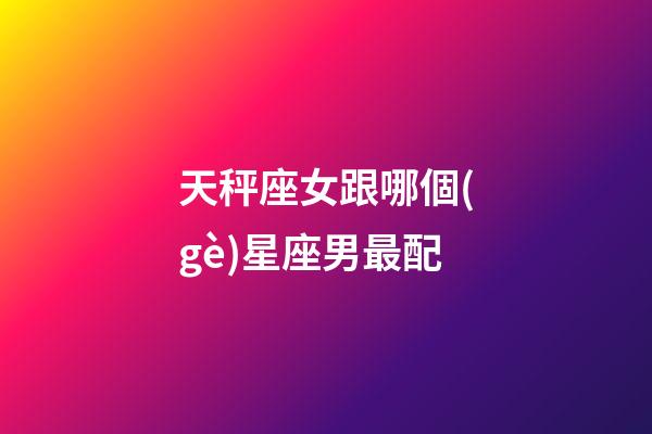 天秤座女跟哪個(gè)星座男最配-第1張-星座運(yùn)勢-玄機(jī)派
