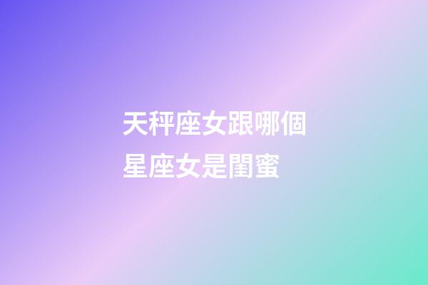 天秤座女跟哪個星座女是閨蜜
