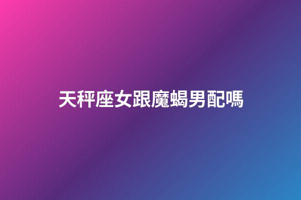天秤座女跟魔蝎男配嗎-第1張-星座運勢-玄機派