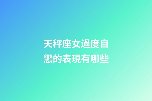 天秤座女過度自戀的表現有哪些-第1張-星座運勢-玄機派