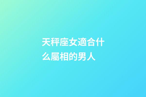 天秤座女適合什么屬相的男人-第1張-星座運勢-玄機派