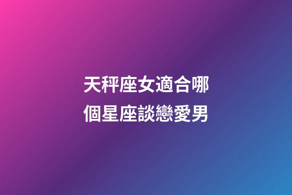 天秤座女適合哪個星座談戀愛男-第1張-星座運勢-玄機派