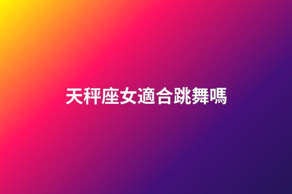 天秤座女適合跳舞嗎-第1張-星座運勢-玄機派