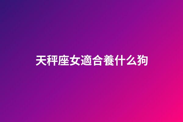 天秤座女適合養什么狗-第1張-星座運勢-玄機派