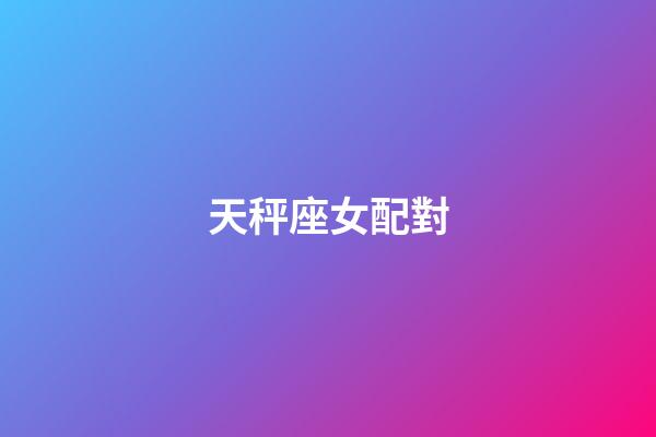 天秤座女配對（天秤座最佳配對表）-第1張-星座運勢-玄機派