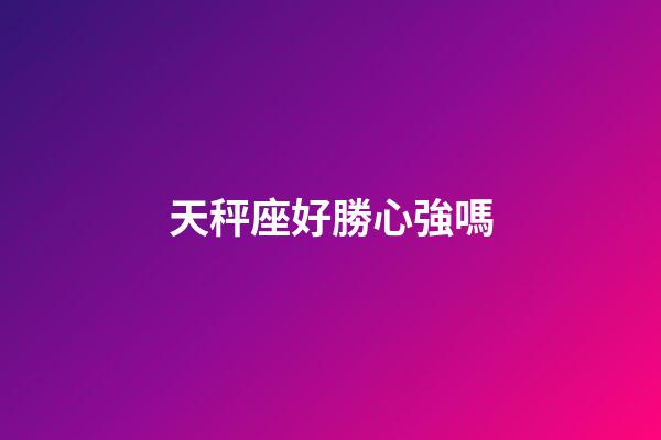 天秤座好勝心強嗎-第1張-星座運勢-玄機派