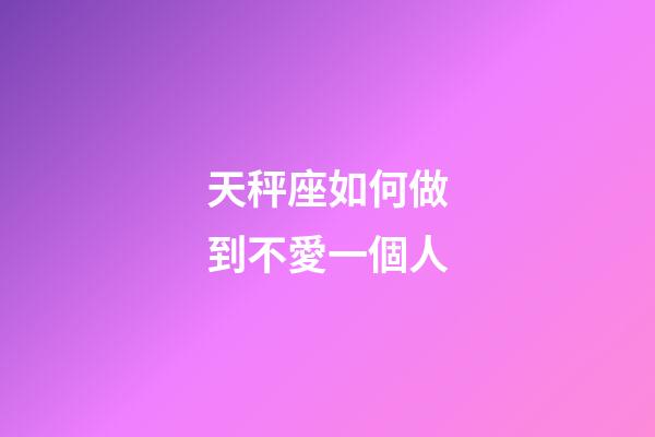 天秤座如何做到不愛一個人-第1張-星座運(yùn)勢-玄機(jī)派