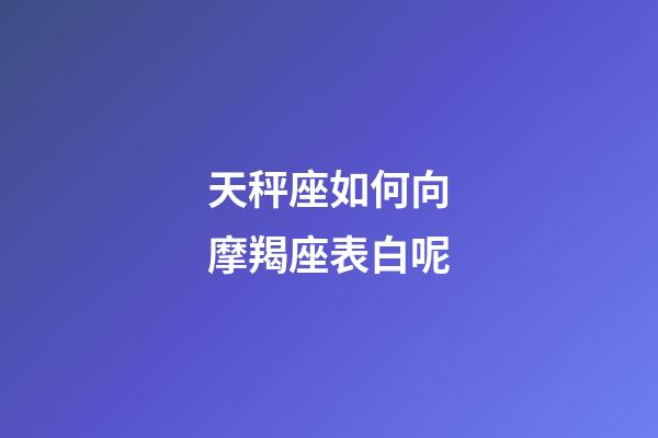 天秤座如何向摩羯座表白呢-第1張-星座運勢-玄機派