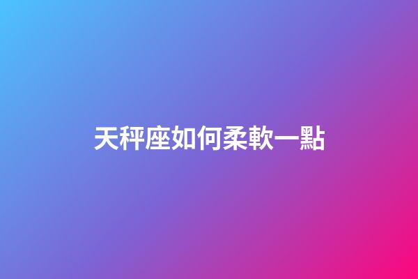 天秤座如何柔軟一點-第1張-星座運勢-玄機派