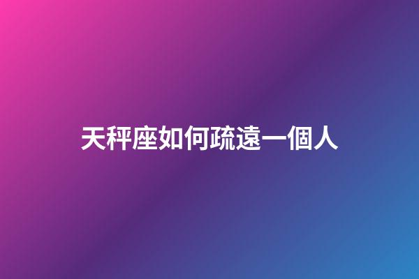 天秤座如何疏遠一個人-第1張-星座運勢-玄機派