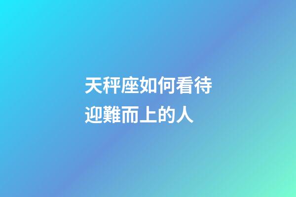 天秤座如何看待迎難而上的人-第1張-星座運勢-玄機派