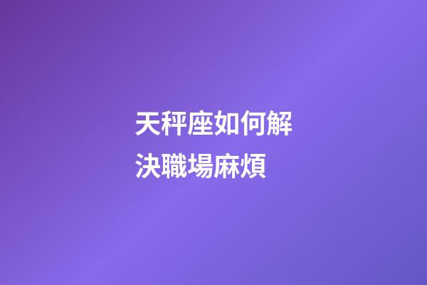 天秤座如何解決職場麻煩-第1張-星座運勢-玄機派