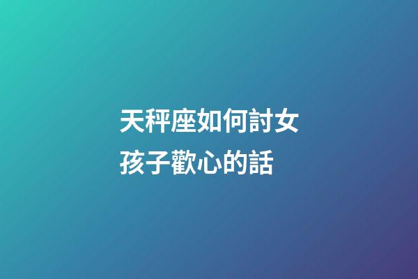 天秤座如何討女孩子歡心的話