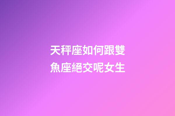 天秤座如何跟雙魚座絕交呢女生-第1張-星座運勢-玄機派
