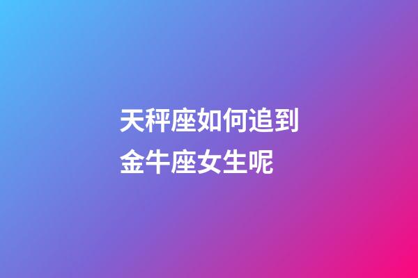 天秤座如何追到金牛座女生呢-第1張-星座運勢-玄機派
