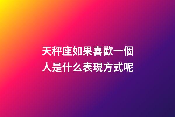 天秤座如果喜歡一個人是什么表現方式呢-第1張-星座運勢-玄機派