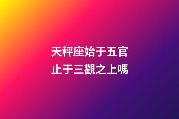 天秤座始于五官止于三觀之上嗎-第1張-星座運(yùn)勢-玄機(jī)派