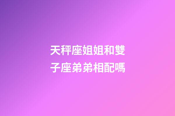 天秤座姐姐和雙子座弟弟相配嗎-第1張-星座運勢-玄機派