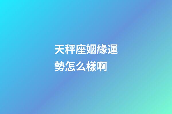 天秤座姻緣運勢怎么樣啊-第1張-星座運勢-玄機派