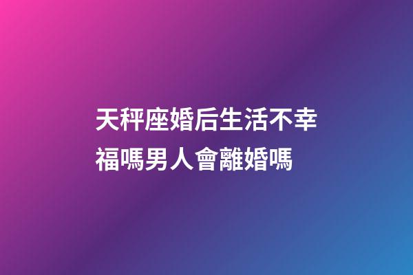 天秤座婚后生活不幸福嗎男人會離婚嗎-第1張-星座運勢-玄機派