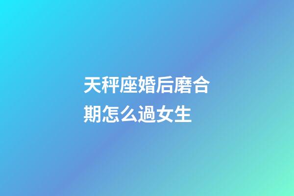 天秤座婚后磨合期怎么過女生-第1張-星座運勢-玄機派
