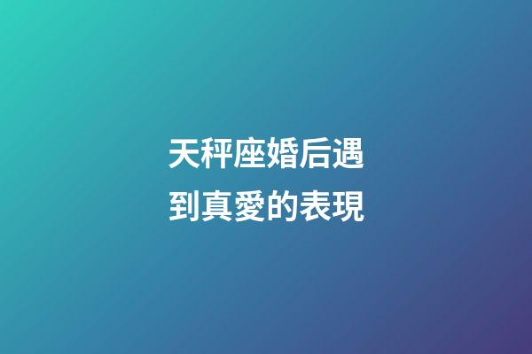 天秤座婚后遇到真愛的表現-第1張-星座運勢-玄機派