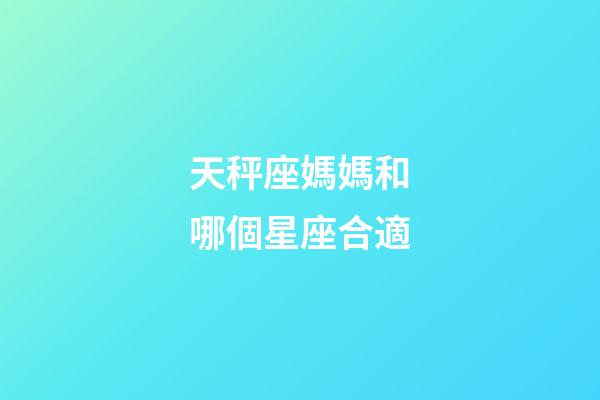 天秤座媽媽和哪個星座合適-第1張-星座運勢-玄機派