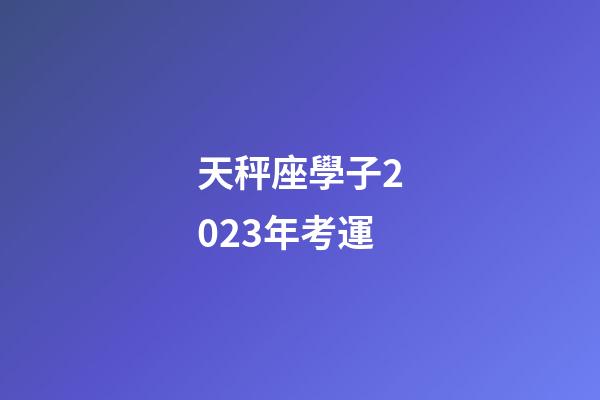 天秤座學子2023年考運-第1張-星座運勢-玄機派