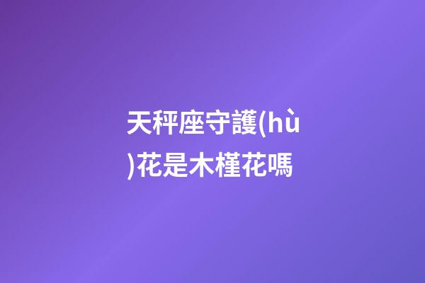 天秤座守護(hù)花是木槿花嗎
