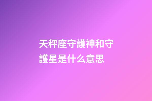 天秤座守護神和守護星是什么意思-第1張-星座運勢-玄機派