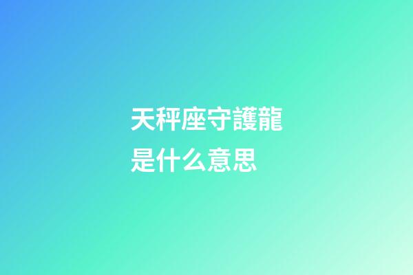 天秤座守護龍是什么意思-第1張-星座運勢-玄機派