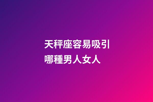 天秤座容易吸引哪種男人女人-第1張-星座運勢-玄機派