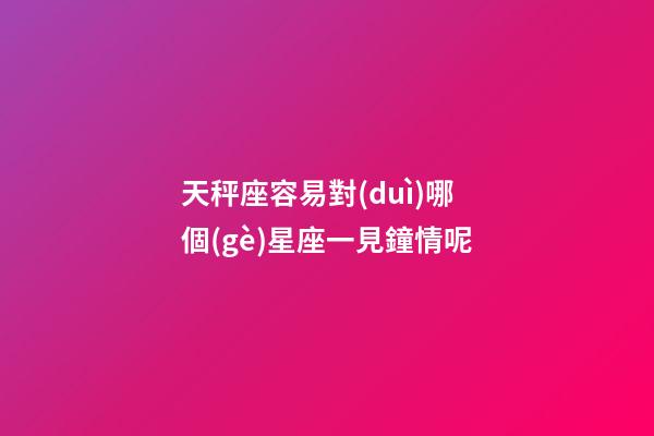 天秤座容易對(duì)哪個(gè)星座一見鐘情呢-第1張-星座運(yùn)勢(shì)-玄機(jī)派