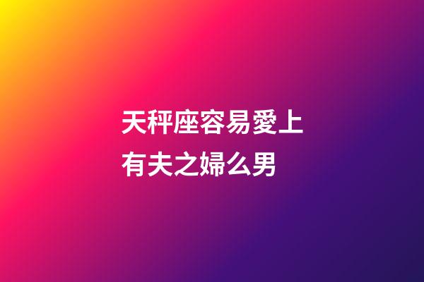 天秤座容易愛上有夫之婦么男-第1張-星座運勢-玄機派