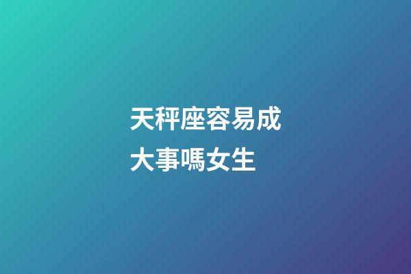 天秤座容易成大事嗎女生-第1張-星座運勢-玄機派