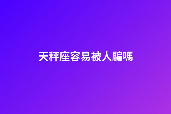 天秤座容易被人騙嗎-第1張-星座運(yùn)勢(shì)-玄機(jī)派