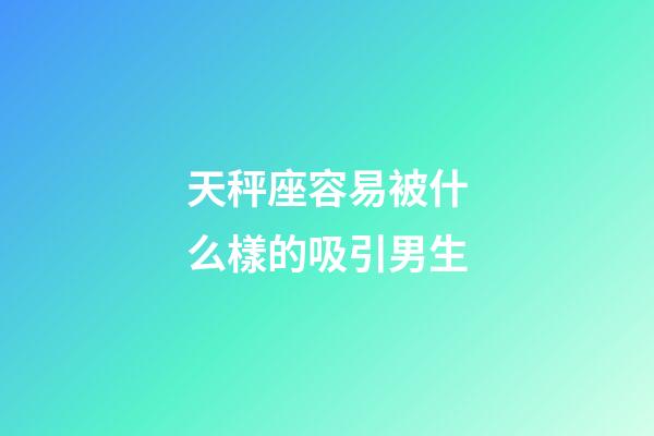 天秤座容易被什么樣的吸引男生