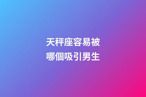 天秤座容易被哪個吸引男生-第1張-星座運勢-玄機派